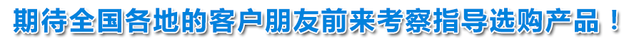 期待全國(guó)各地的客戶(hù)朋友前來(lái)考察指導(dǎo)選購(gòu)產(chǎn)品！